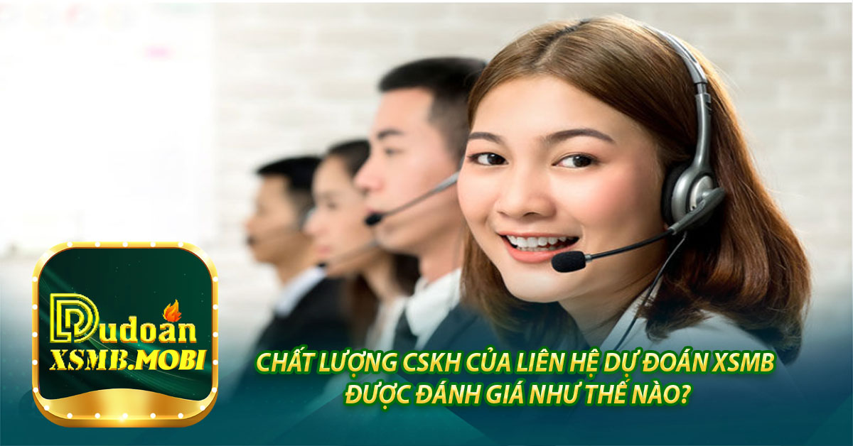 Chất lượng CSKH của Liên hệ Dự đoán XSMB được đánh giá như thế nào?