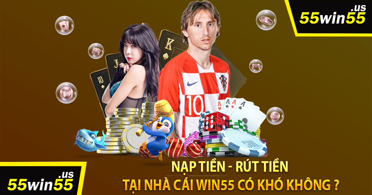 Nạp Tiền - Rút Tiền Tại Nhà Cái Win55 Có Khó Không ?